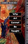 Why Art Cannot Be Taught: A Handbook for Students by James Elkins